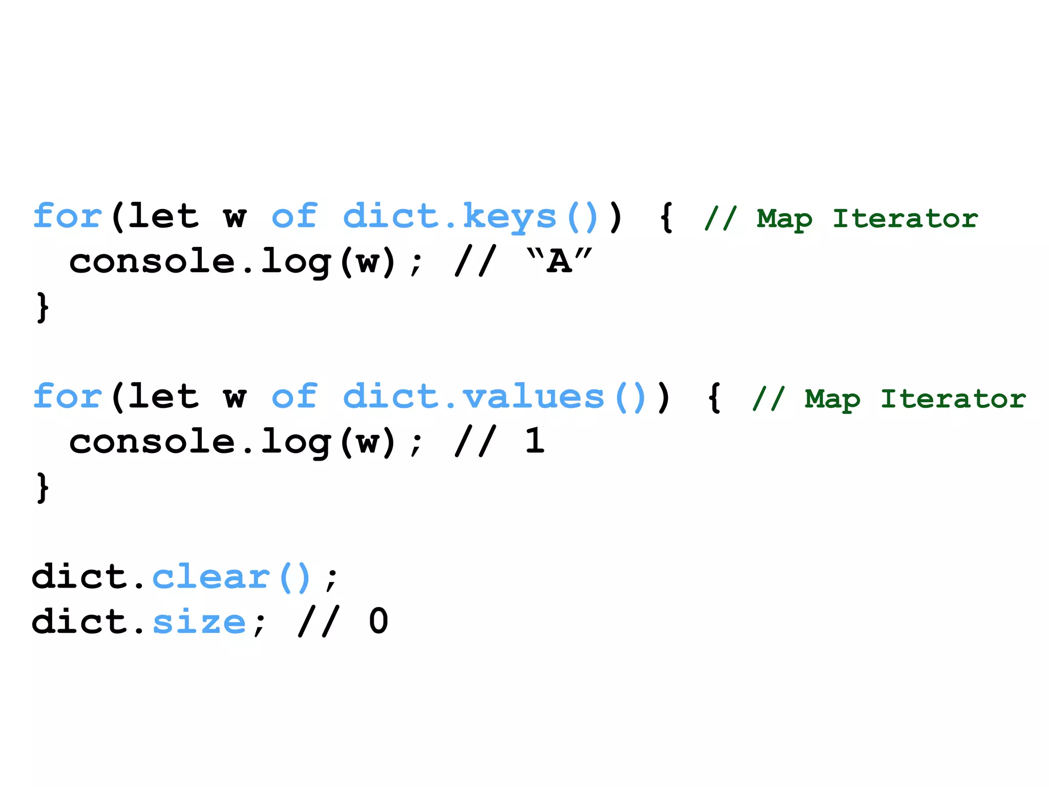 for(let w of dict.keys()) { // Map Iterator 
console.log(w); // “A” 
} 
! 
for(let w of dict.values()) { // Map Iterator 
console.log(w); // 1 
} 
! 
dict.clear(); 
dict.size; // 0 
 