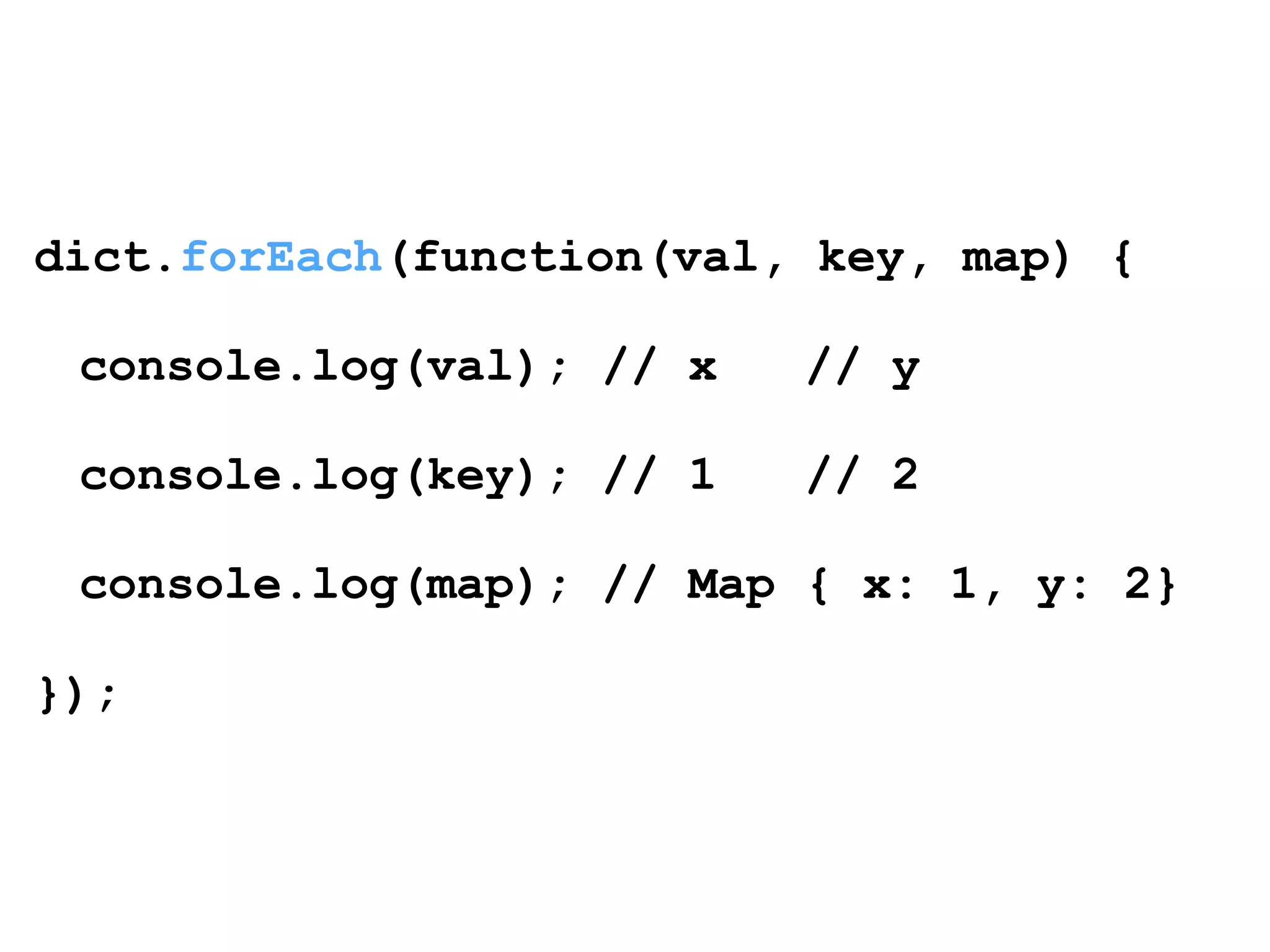dict.forEach(function(val, key, map) { 
! 
console.log(val); // x // y 
! 
console.log(key); // 1 // 2 
! 
console.log(map); // Map { x: 1, y: 2} 
! 
}); 
 
