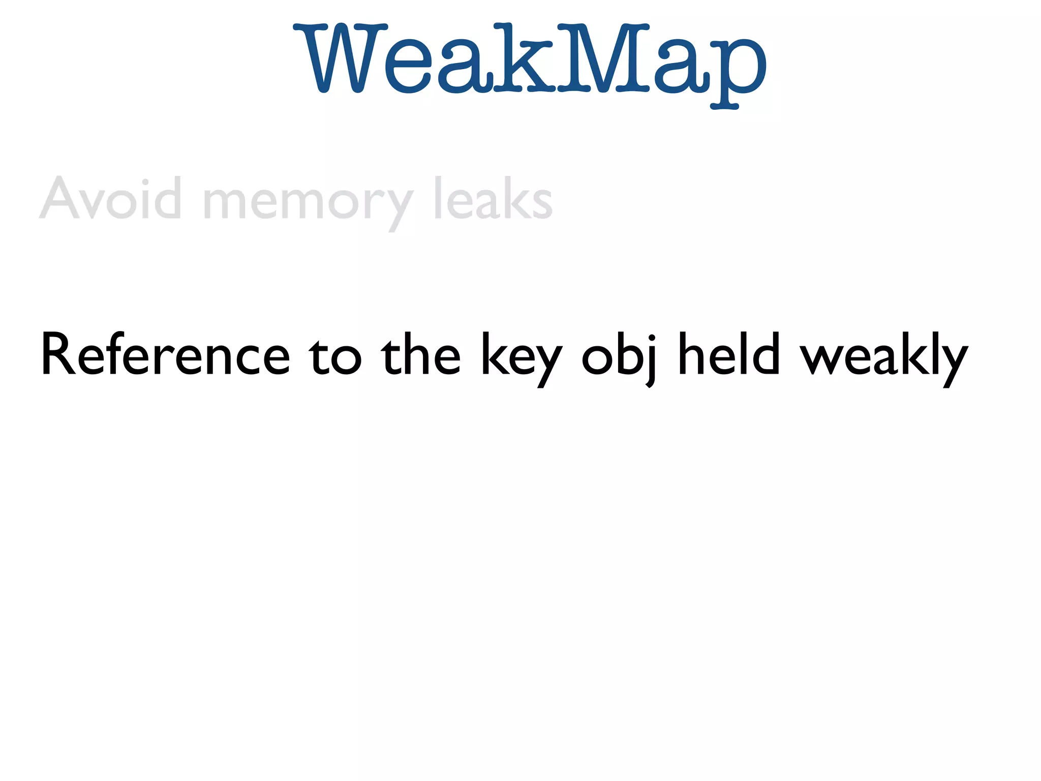 WeakMap 
Avoid memory leaks 
Reference to the key obj held weakly 
 