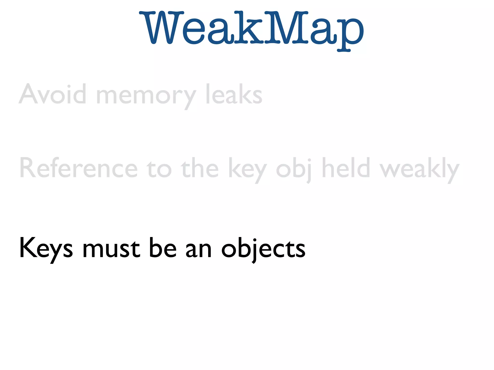WeakMap 
Avoid memory leaks 
Reference to the key obj held weakly 
Keys must be an objects 
 