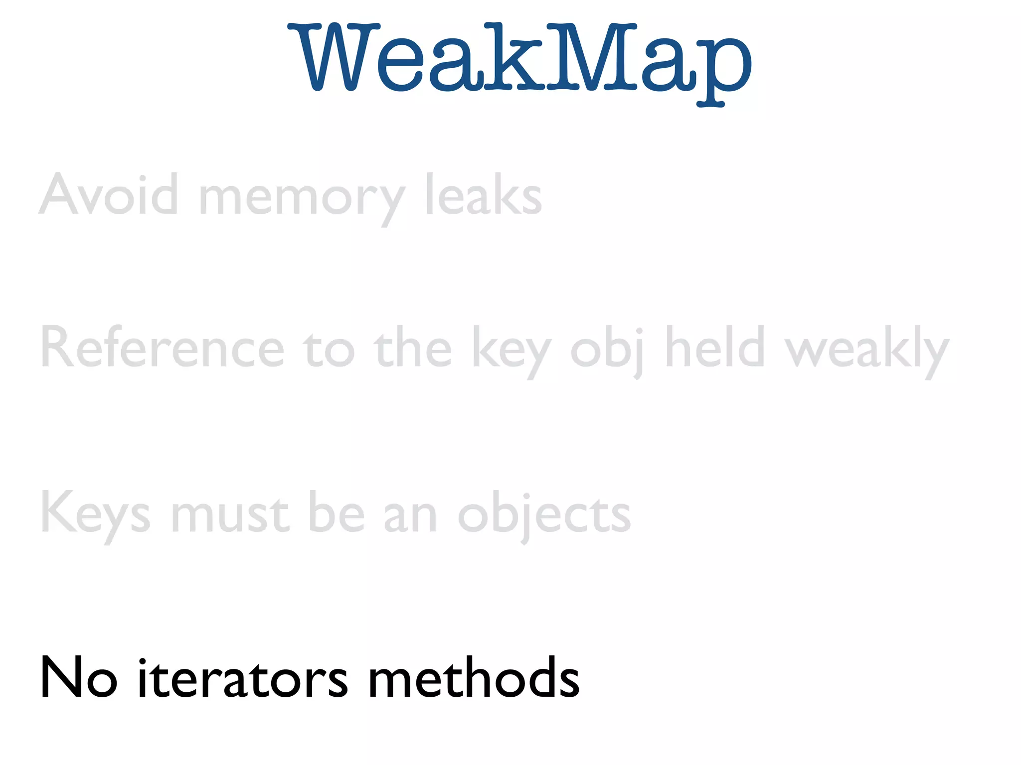 WeakMap 
Avoid memory leaks 
Reference to the key obj held weakly 
Keys must be an objects 
No iterators methods 
 