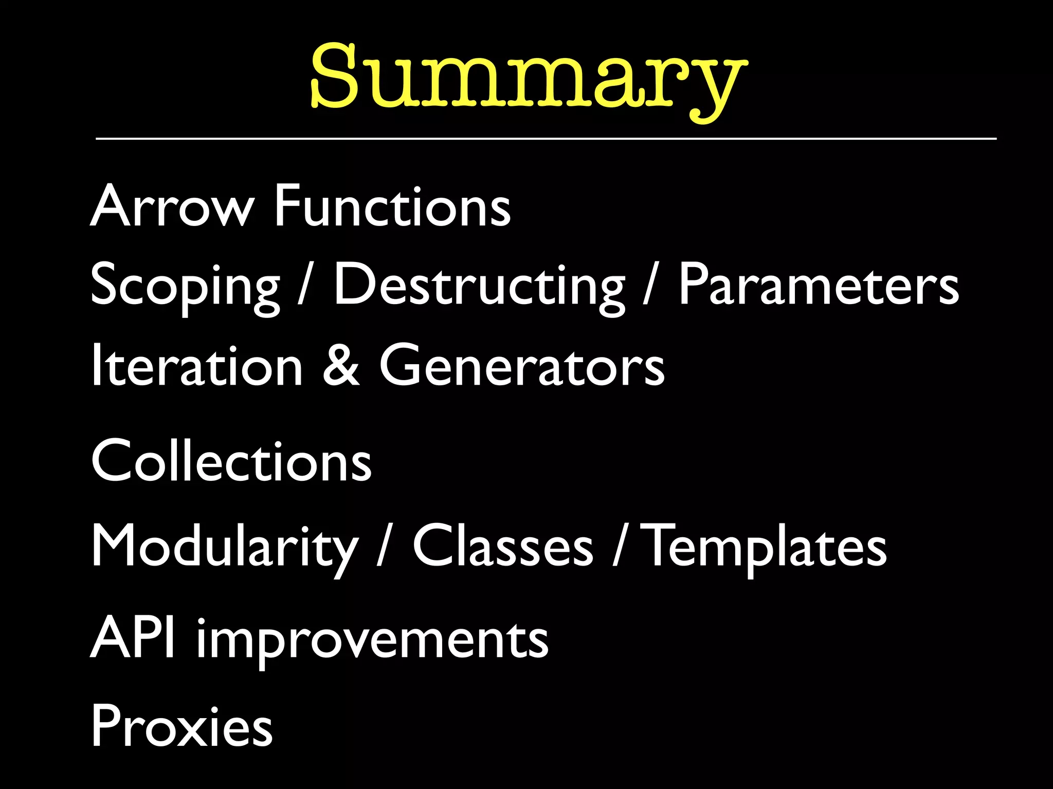 Summary 
Arrow Functions 
Scoping / Destructing / Parameters 
Iteration & Generators 
Collections 
Modularity / Classes / Templates 
API improvements 
Proxies 
 