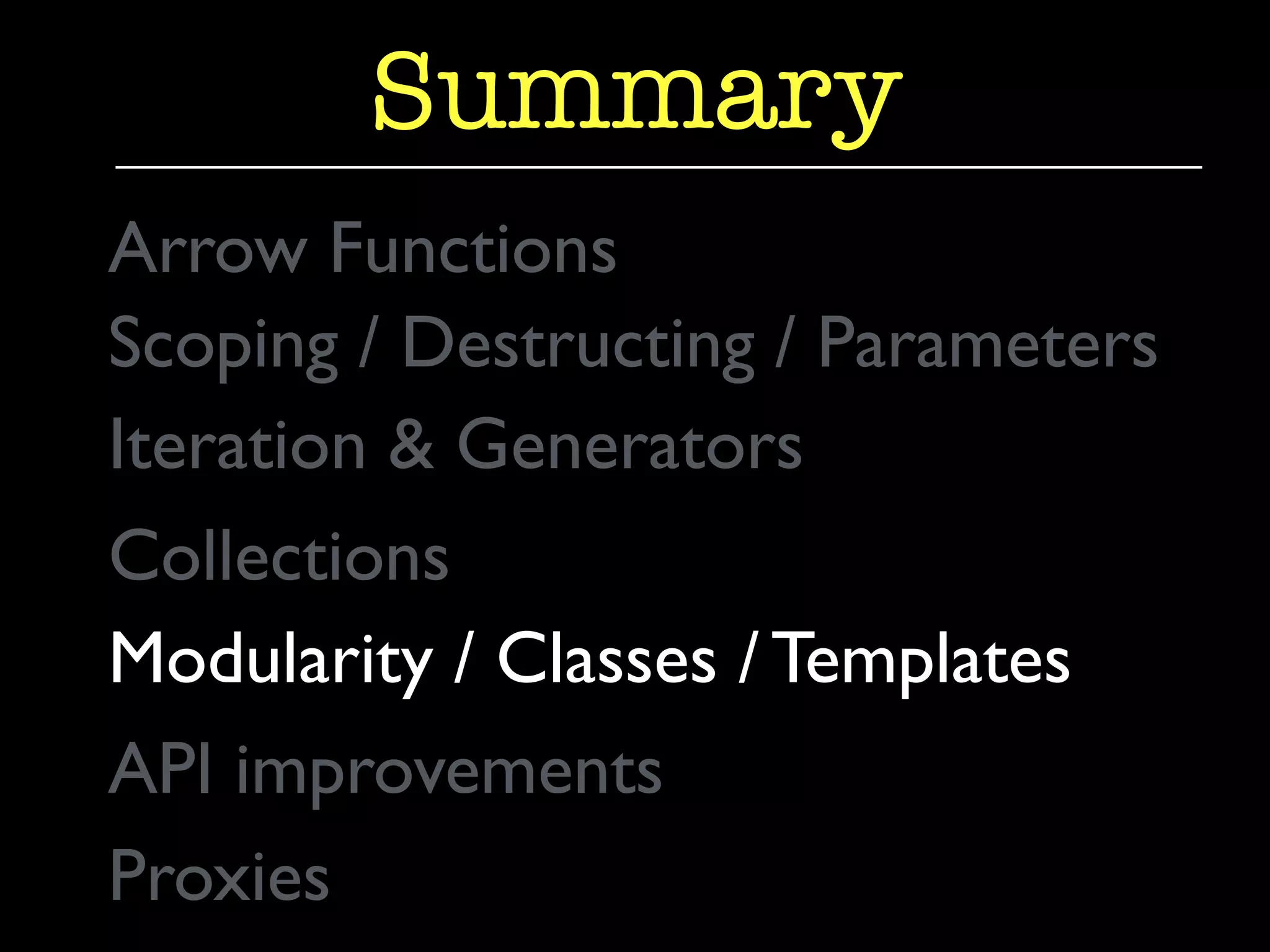 Summary 
Arrow Functions 
Scoping / Destructing / Parameters 
Iteration & Generators 
Collections 
Modularity / Classes / Templates 
API improvements 
Proxies 
 