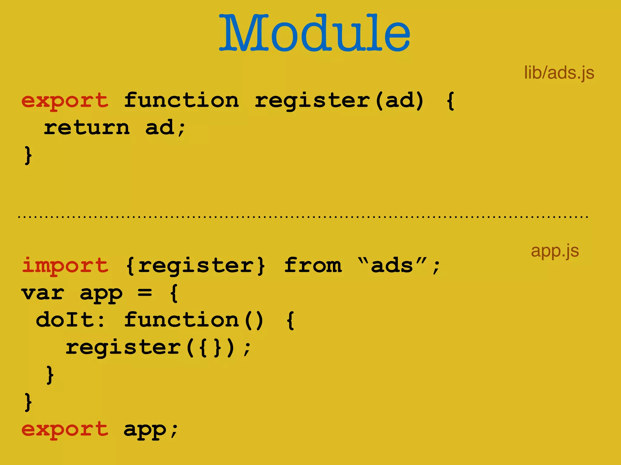 Module 
! 
export function register(ad) { 
return ad; 
} 
! 
import {register} from “ads”; 
var app = { 
doIt: function() { 
register({}); 
} 
} 
export app; 
lib/ads.js 
app.js 
 