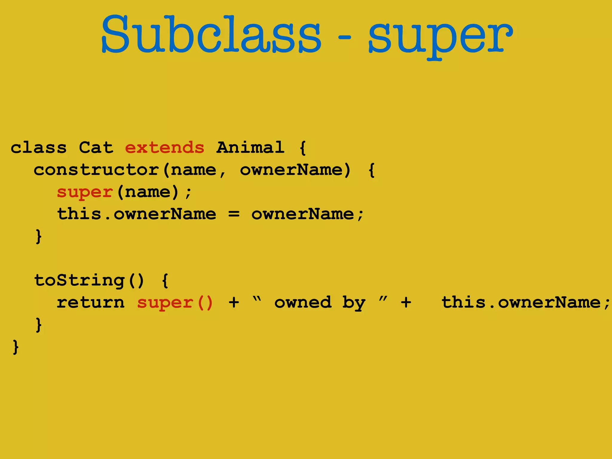 Subclass - super 
! 
class Cat extends Animal { 
constructor(name, ownerName) { 
super(name); 
this.ownerName = ownerName; 
} 
! 
toString() { 
return super() + “ owned by ” + this.ownerName; 
} 
} 
 