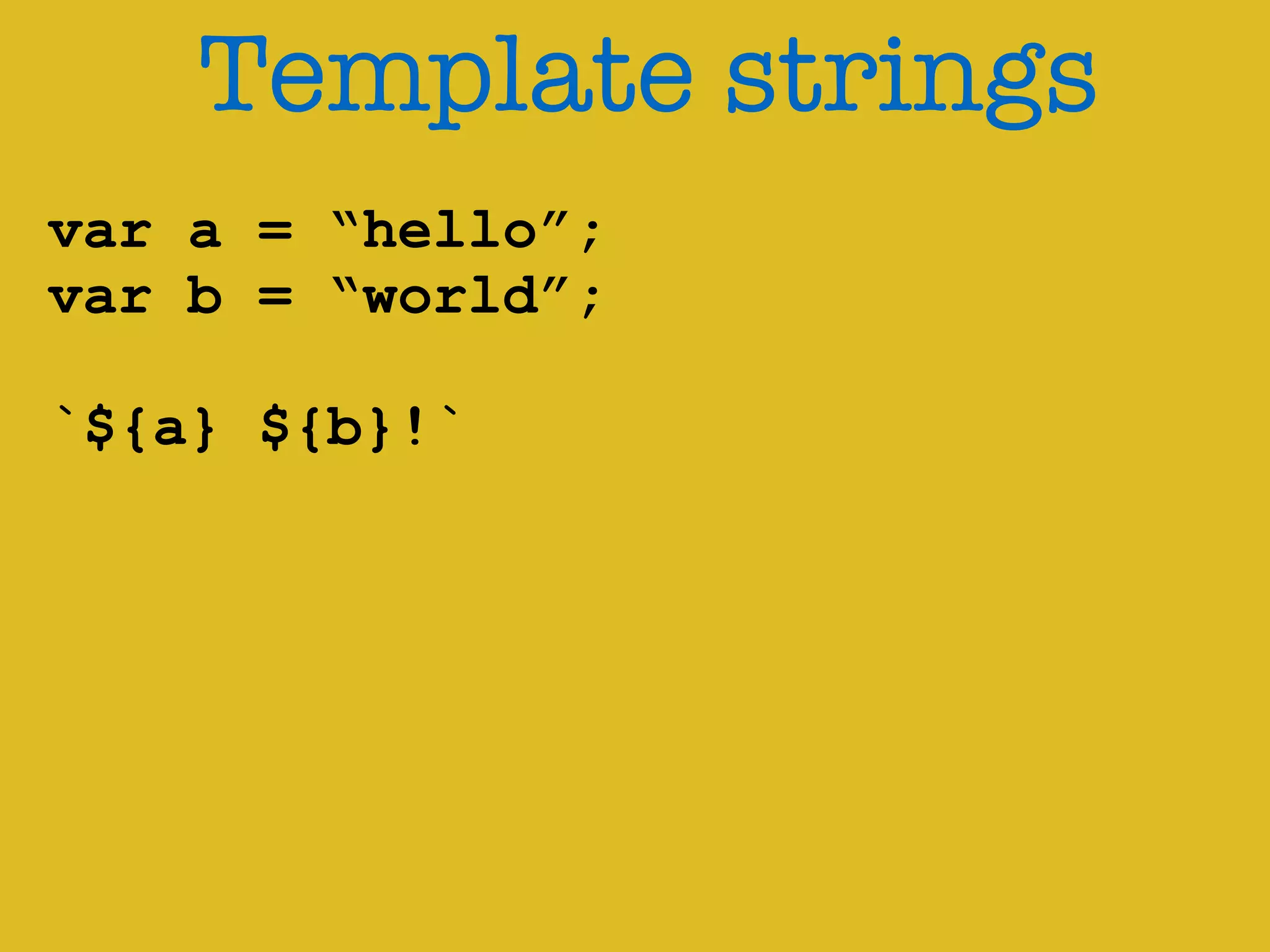 Template strings 
var a = “hello”; 
var b = “world”; 
! 
`${a} ${b}!` 
 