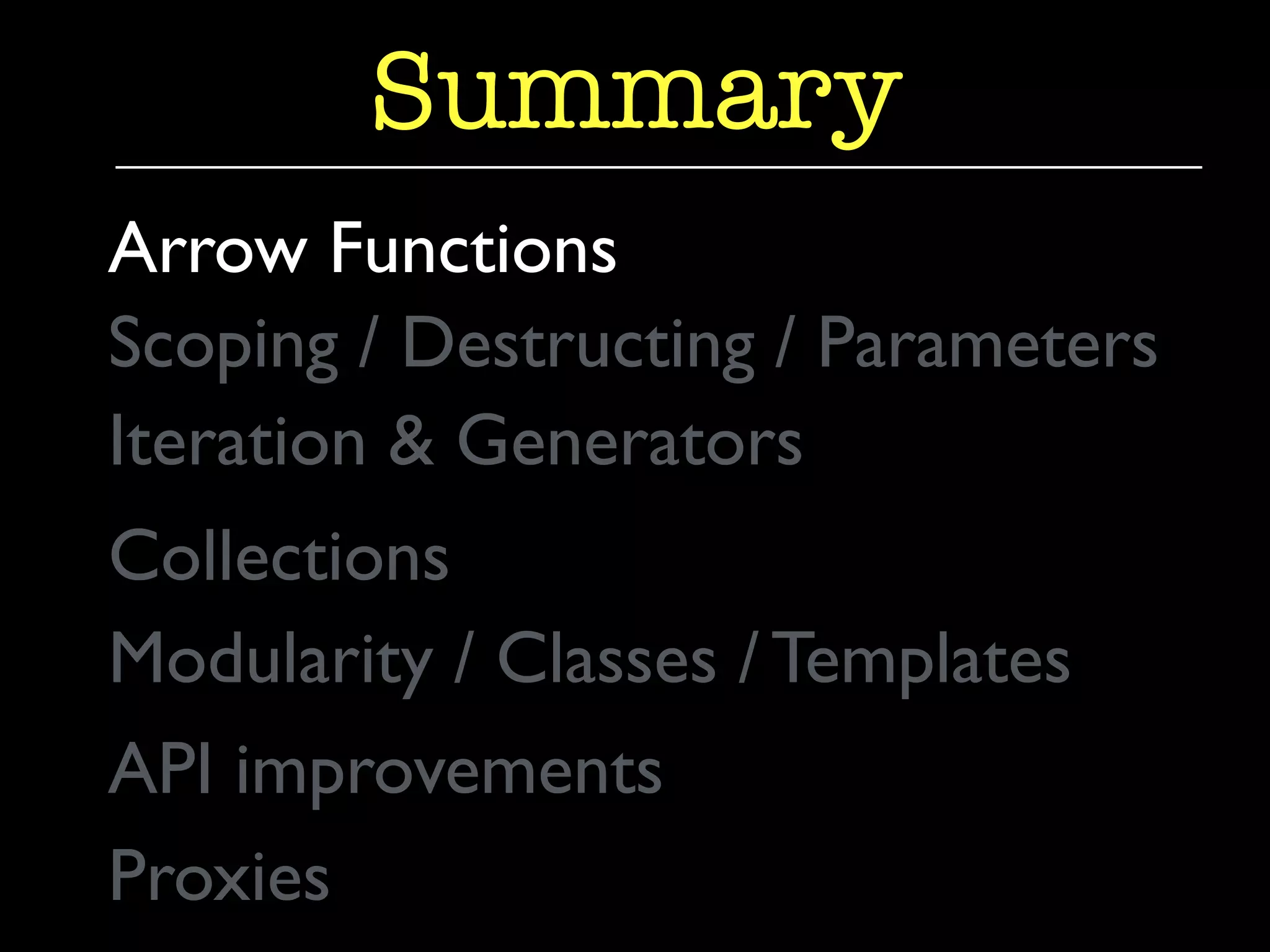 Summary 
Arrow Functions 
Scoping / Destructing / Parameters 
Iteration & Generators 
Collections 
Modularity / Classes / Templates 
API improvements 
Proxies 
 