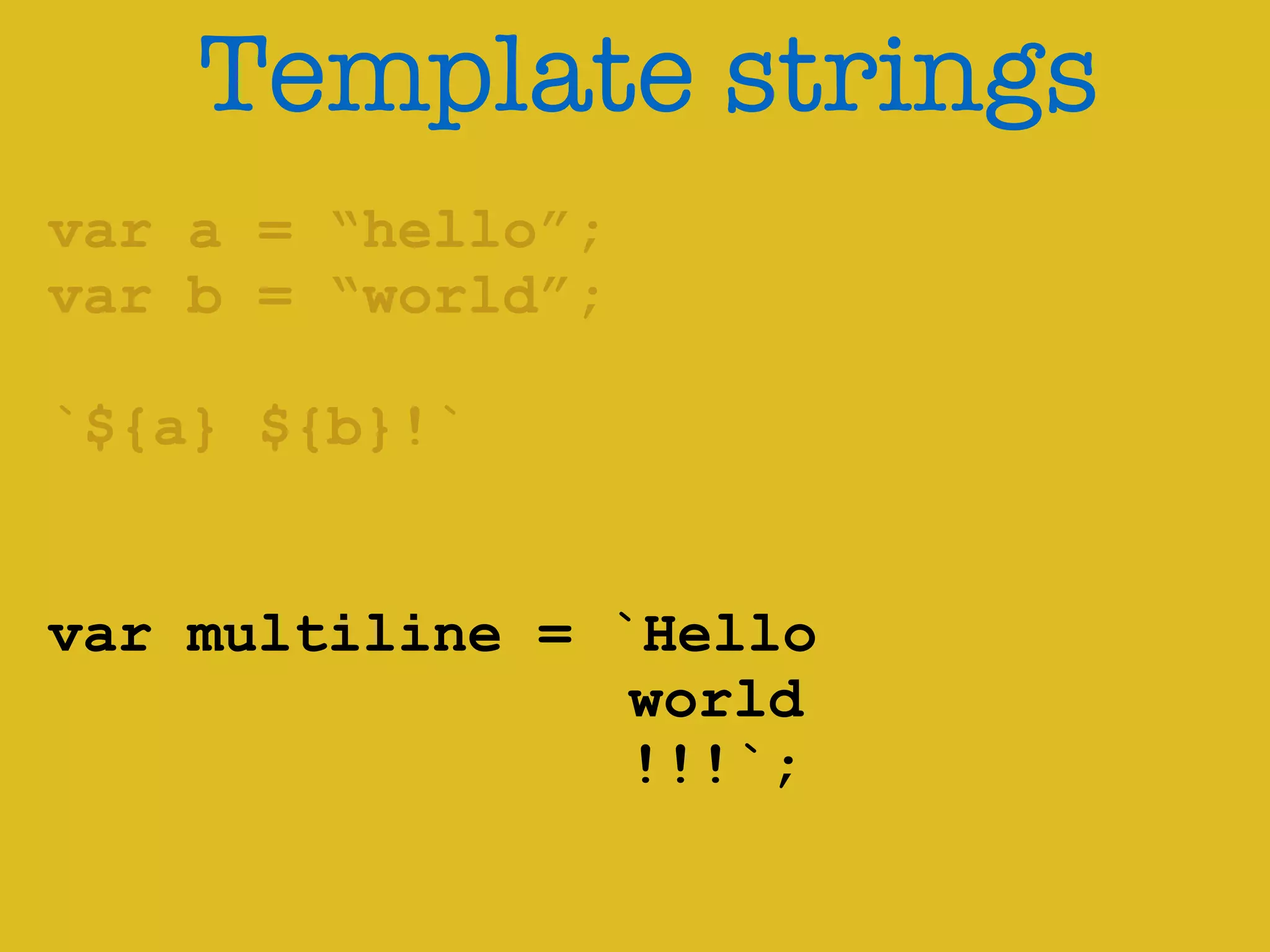 Template strings 
var a = “hello”; 
var b = “world”; 
! 
`${a} ${b}!` 
var multiline = `Hello 
world 
!!!`; 
 