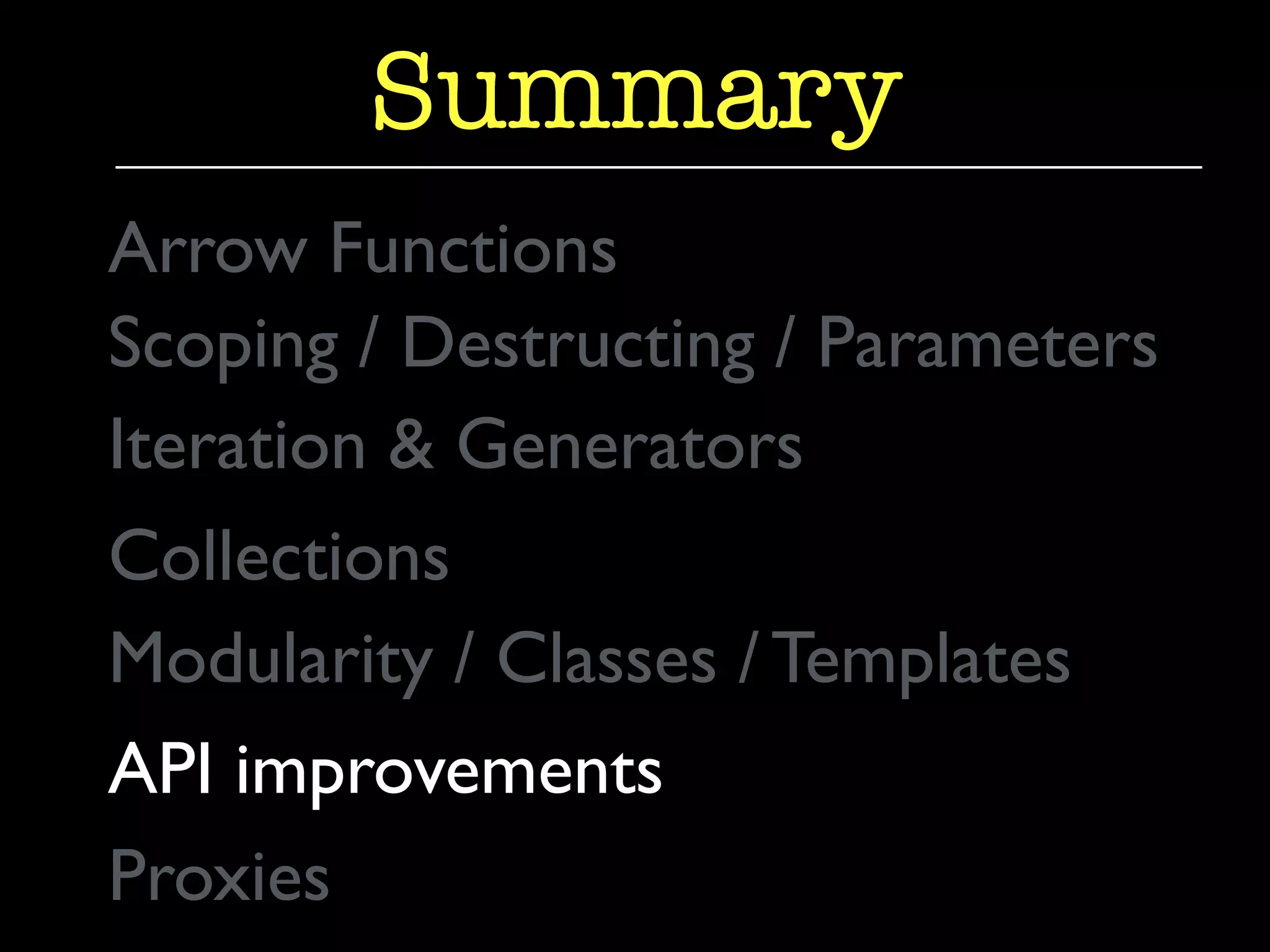 Summary 
Arrow Functions 
Scoping / Destructing / Parameters 
Iteration & Generators 
Collections 
Modularity / Classes / Templates 
API improvements 
Proxies 
 