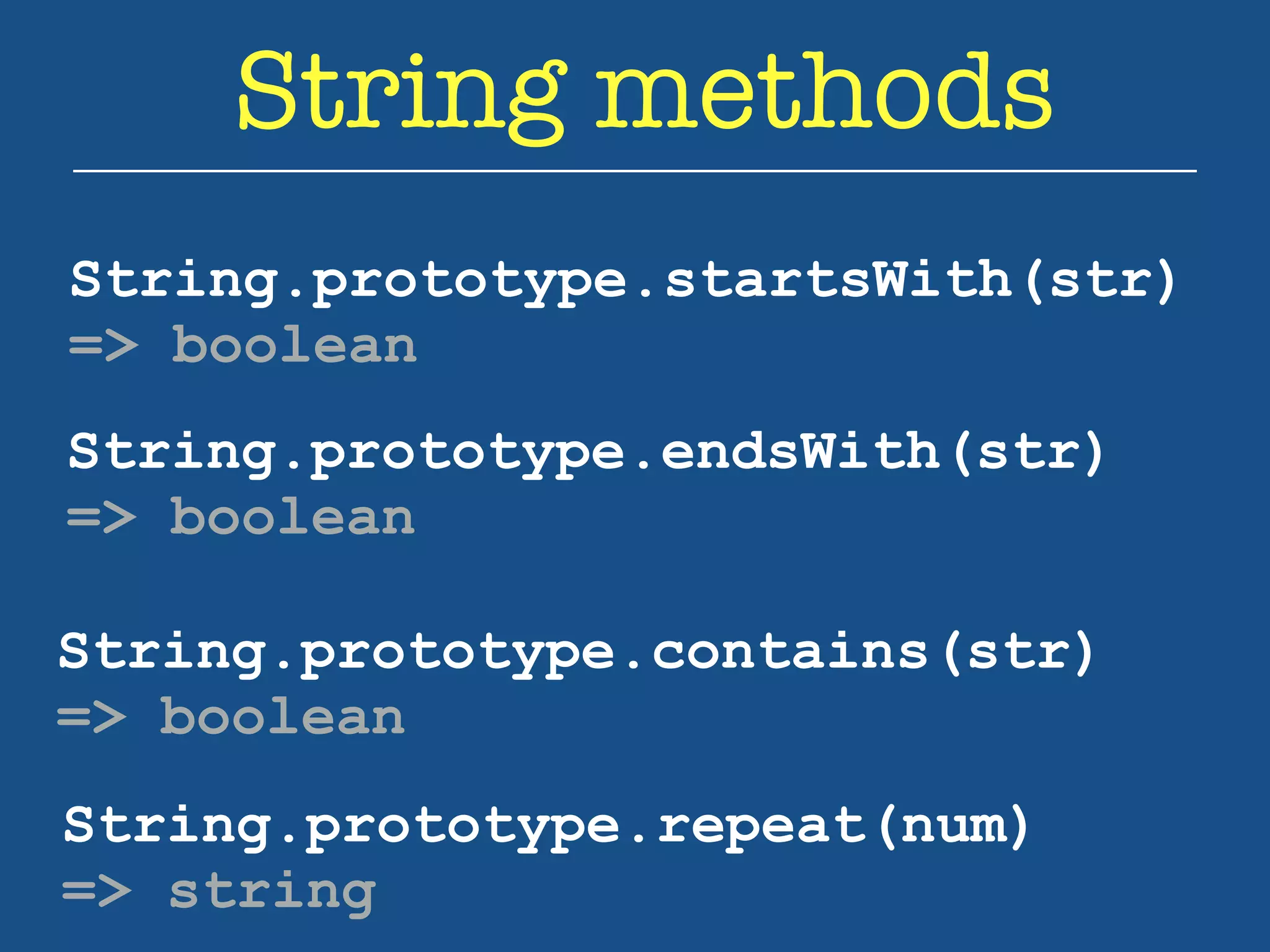 String methods 
String.prototype.startsWith(str) 
=> boolean 
String.prototype.endsWith(str) 
=> boolean 
String.prototype.contains(str) 
=> boolean 
String.prototype.repeat(num) 
=> string 
 