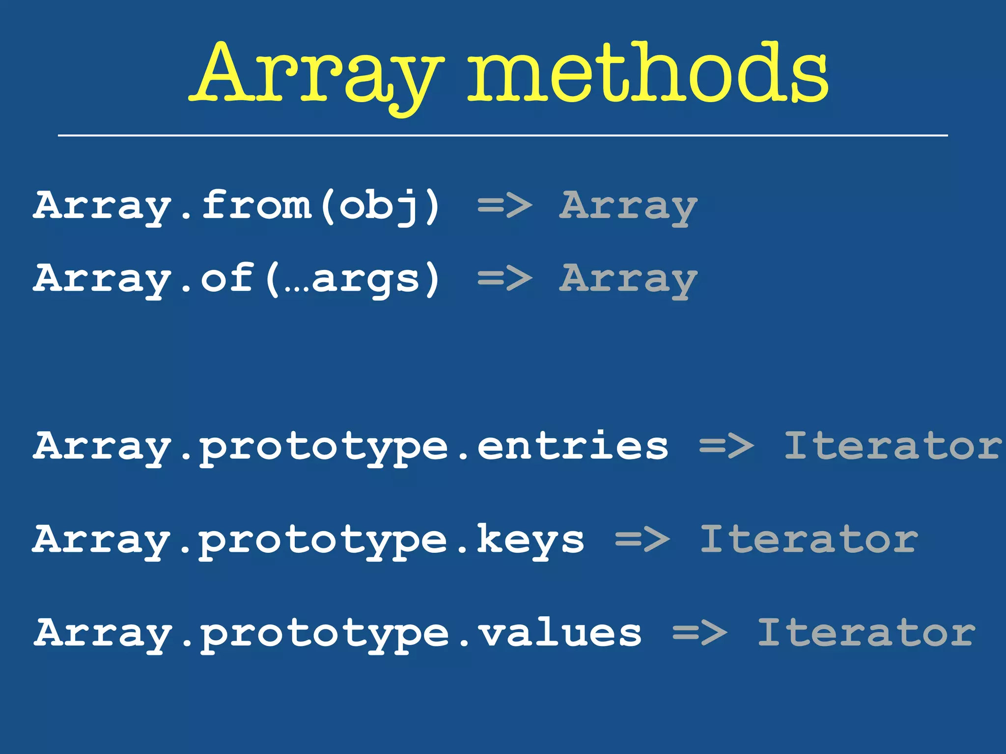 Array methods 
Array.from(obj) => Array 
Array.of(…args) => Array 
Array.prototype.entries => Iterator 
Array.prototype.keys => Iterator 
Array.prototype.values => Iterator 
 