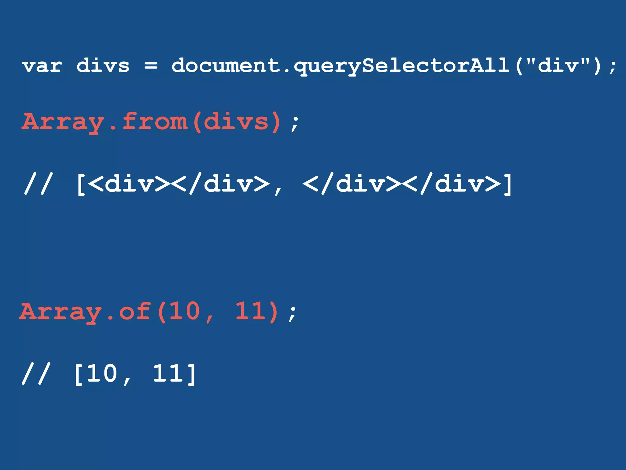 var divs = document.querySelectorAll("div"); 
! 
Array.from(divs); 
! 
// [<div></div>, </div></div>] 
! 
Array.of(10, 11); 
! 
// [10, 11] 
! 
 