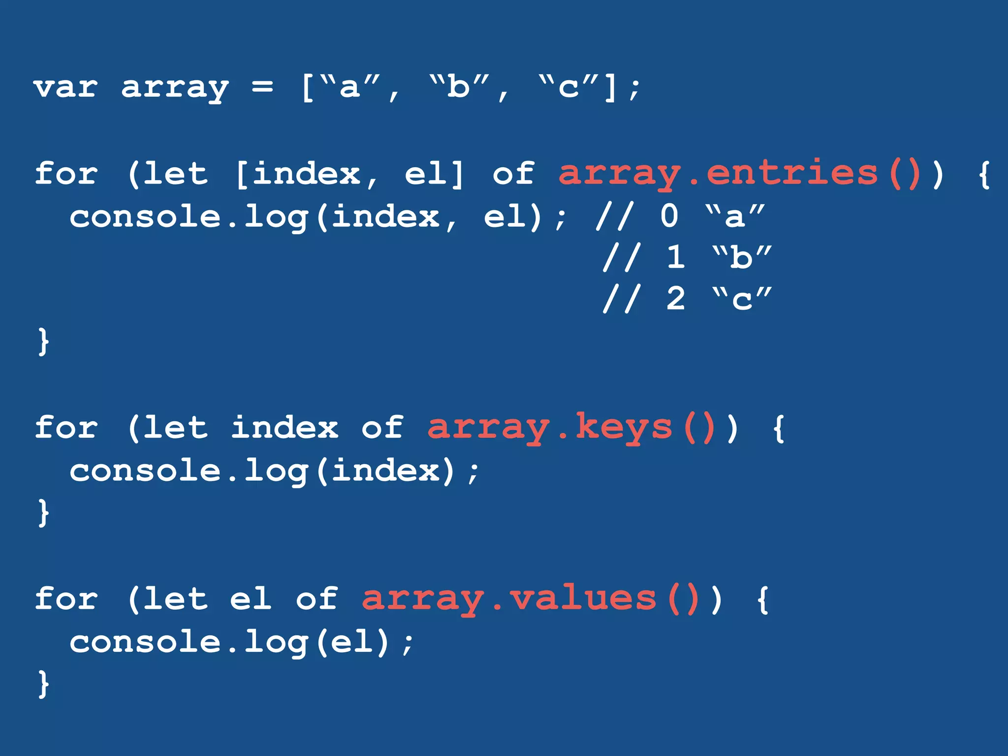 var array = [“a”, “b”, “c”]; 
! 
for (let [index, el] of array.entries()) { 
console.log(index, el); // 0 “a” 
// 1 “b” 
// 2 “c” 
} 
! 
for (let index of array.keys()) { 
console.log(index); 
} 
! 
for (let el of array.values()) { 
console.log(el); 
} 
! 
 