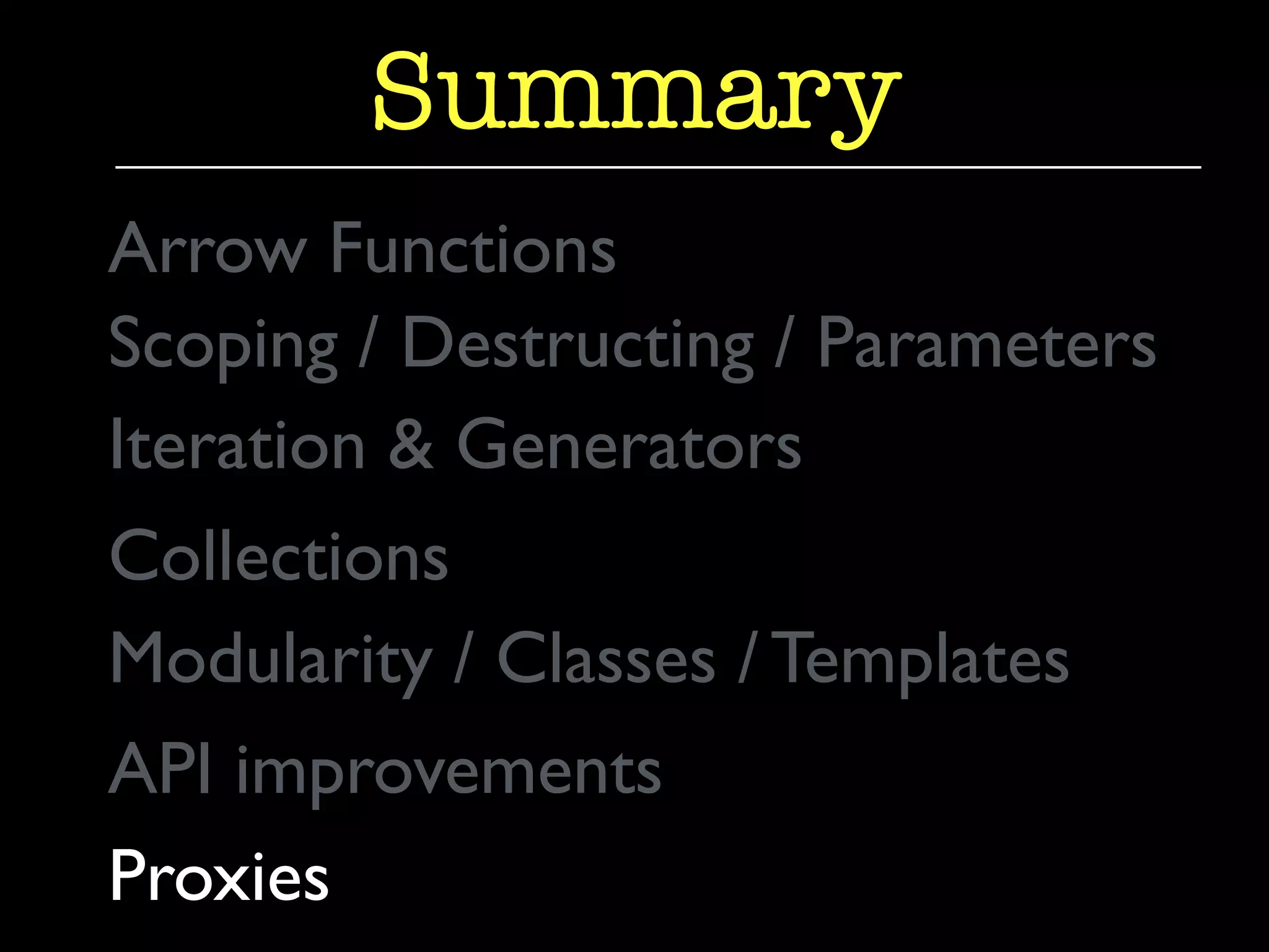 Summary 
Arrow Functions 
Scoping / Destructing / Parameters 
Iteration & Generators 
Collections 
Modularity / Classes / Templates 
API improvements 
Proxies 
 
