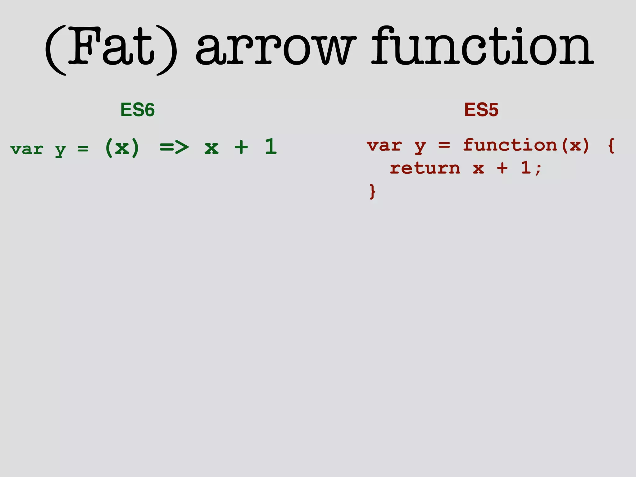 (Fat) arrow function 
ES6 ES5 
var y = (x) => x + 1 var y = function(x) { 
return x + 1; 
} 
 