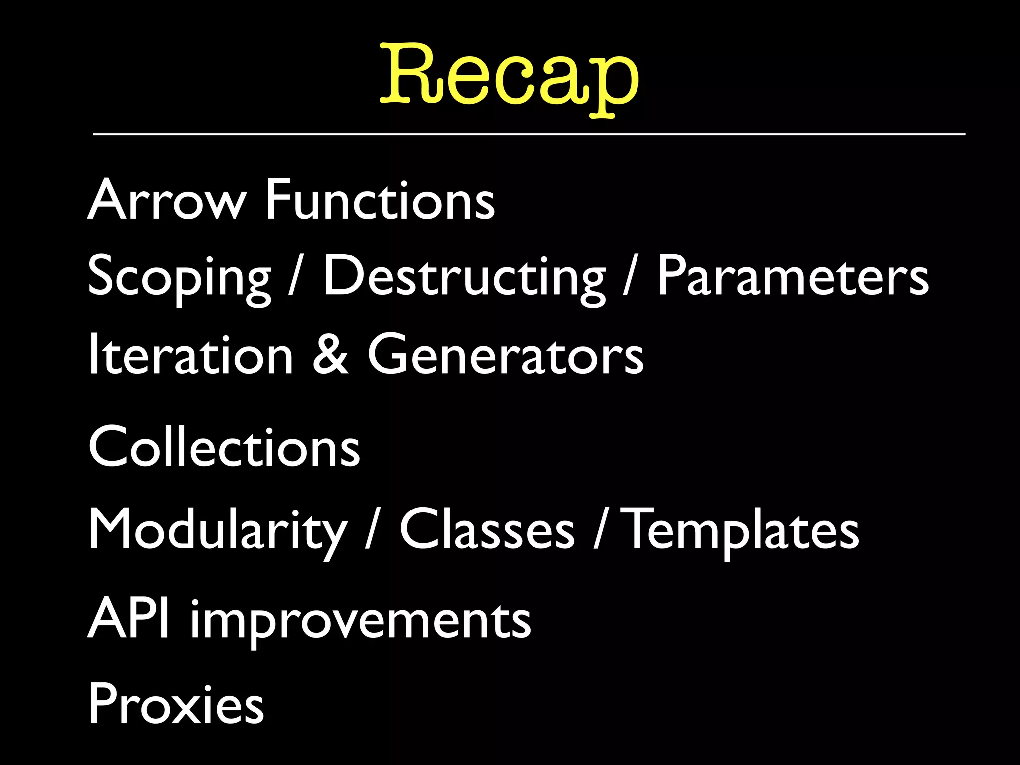 Recap 
Arrow Functions 
Scoping / Destructing / Parameters 
Iteration & Generators 
Collections 
Modularity / Classes / Templates 
API improvements 
Proxies 
 
