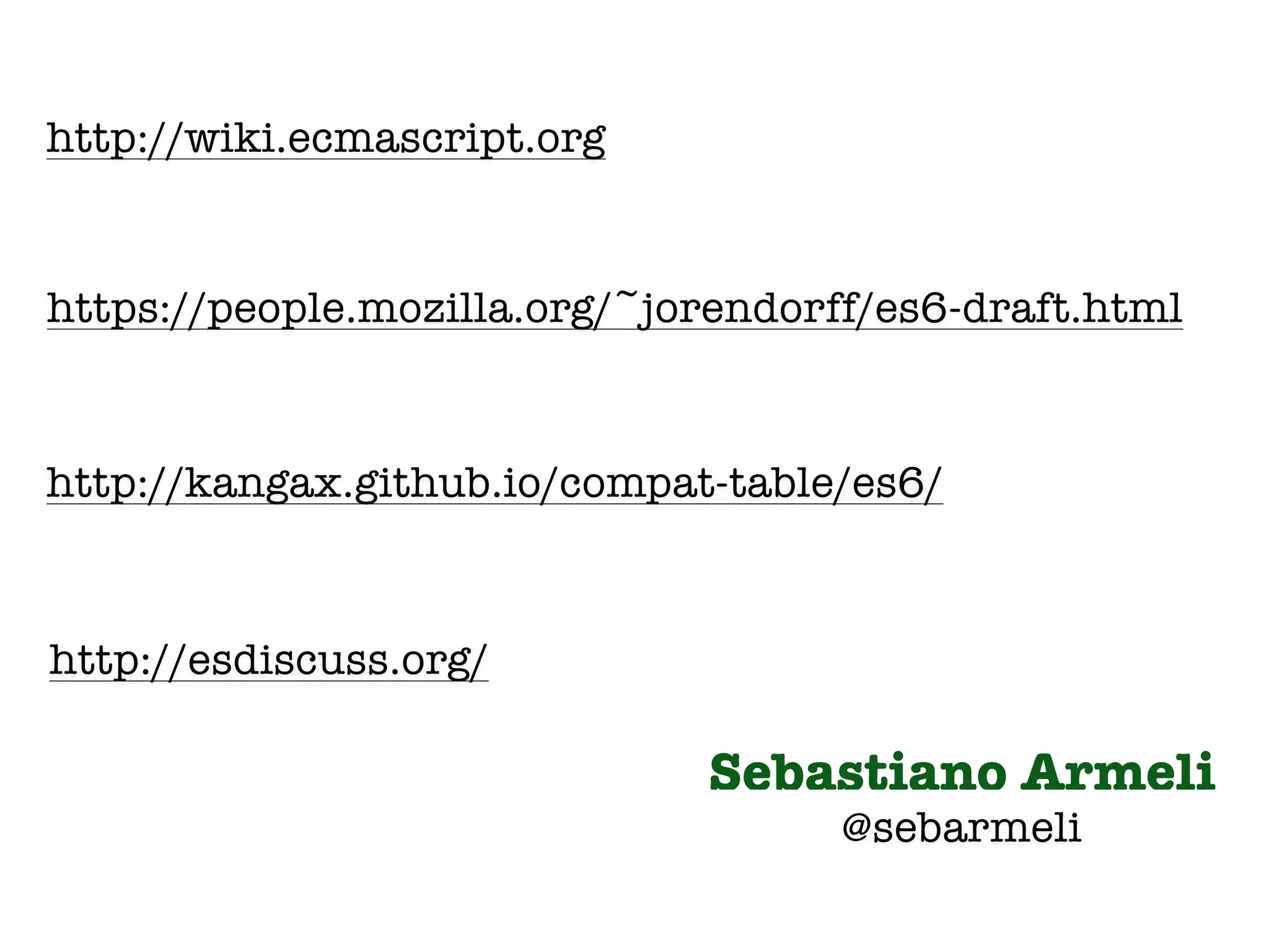 http://wiki.ecmascript.org 
https://people.mozilla.org/~jorendorff/es6-draft.html 
http://kangax.github.io/compat-table/es6/ 
http://esdiscuss.org/ 
Sebastiano Armeli 
@sebarmeli 
