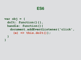 ES6 
var obj = { 
doIt: function(){}, 
handle: function(){ 
document.addEventListener(‘click’, 
(e) => this.doIt()); 
} 
} 
 
