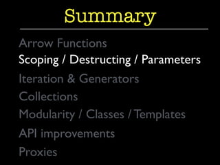 Summary 
Arrow Functions 
Scoping / Destructing / Parameters 
Iteration & Generators 
Collections 
Modularity / Classes / Templates 
API improvements 
Proxies 
 