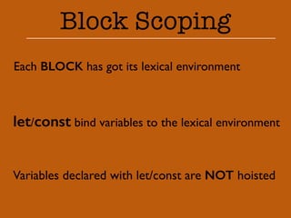Block Scoping 
Each BLOCK has got its lexical environment 
let/const bind variables to the lexical environment 
Variables declared with let/const are NOT hoisted 
 