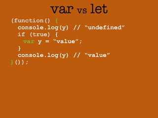 var vs let 
(function() { 
console.log(y) // “undefined” 
if (true) { 
var y = “value”; 
} 
console.log(y) // “value” 
}()); 
 