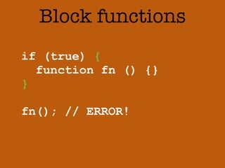 Block functions 
if (true) { 
function fn () {} 
} 
! 
fn(); // ERROR! 
 