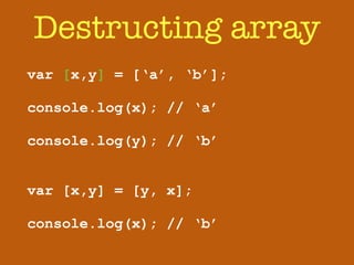 Destructing array 
var [x,y] = [‘a’, ‘b’]; 
! 
console.log(x); // ‘a’ 
! 
console.log(y); // ‘b’ 
! 
! 
var [x,y] = [y, x]; 
! 
console.log(x); // ‘b’ 
 