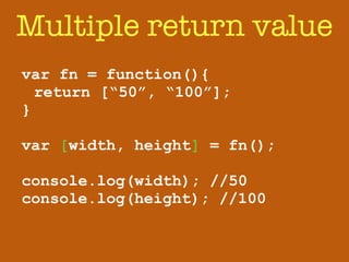 Multiple return value 
var fn = function(){ 
return [“50”, “100”]; 
} 
! 
var [width, height] = fn(); 
! 
console.log(width); //50 
console.log(height); //100 
 