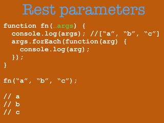 Rest parameters 
function fn(…args) { 
console.log(args); //[“a”, “b”, “c”] 
args.forEach(function(arg) { 
console.log(arg); 
}); 
} 
! 
fn(“a”, “b”, “c”); 
! 
// a 
// b 
// c 
 