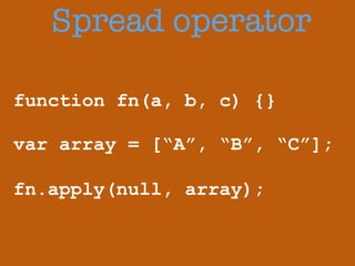 Spread operator 
function fn(a, b, c) {} 
! 
var array = [“A”, “B”, “C”]; 
fn.apply(null, array); 
 