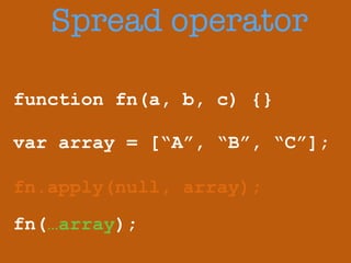 Spread operator 
function fn(a, b, c) {} 
! 
var array = [“A”, “B”, “C”]; 
fn.apply(null, array); 
fn(…array); 
 