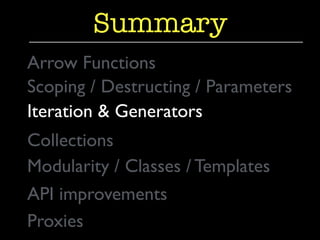 Summary 
Arrow Functions 
Scoping / Destructing / Parameters 
Iteration & Generators 
Collections 
Modularity / Classes / Templates 
API improvements 
Proxies 
 