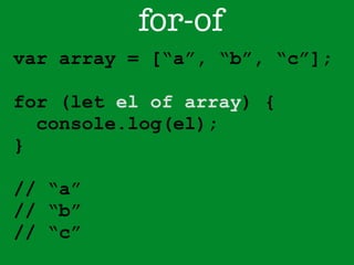 for-of 
var array = [“a”, “b”, “c”]; 
! 
for (let el of array) { 
console.log(el); 
} 
! 
// “a” 
// “b” 
// “c” 
 