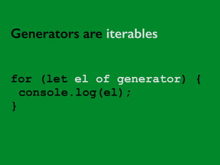 Generators are iterables 
for (let el of generator) { 
console.log(el); 
} 
 