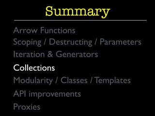 Summary 
Arrow Functions 
Scoping / Destructing / Parameters 
Iteration & Generators 
Collections 
Modularity / Classes / Templates 
API improvements 
Proxies 
 