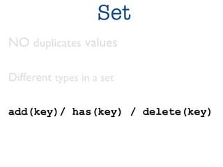 Set 
NO duplicates values 
Different types in a set 
add(key)/ has(key) / delete(key) 
 