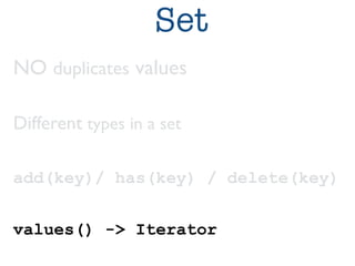 Set 
NO duplicates values 
Different types in a set 
add(key)/ has(key) / delete(key) 
values() -> Iterator 
 