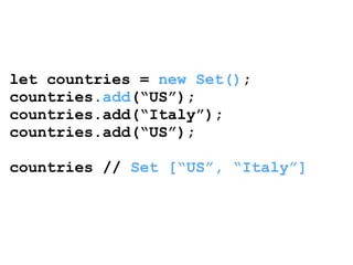 let countries = new Set(); 
countries.add(“US”); 
countries.add(“Italy”); 
countries.add(“US”); 
! 
countries // Set [“US”, “Italy”] 
 