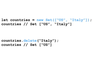 let countries = new Set([“US”, “Italy”]); 
countries // Set [“US”, “Italy”] 
! 
! 
! 
countries.delete(“Italy”); 
countries // Set [“US”] 
 