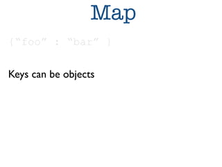 Map 
{“foo” : “bar” } 
Keys can be objects 
 