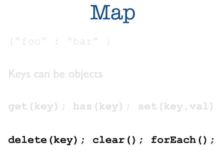 Map 
{“foo” : “bar” } 
Keys can be objects 
get(key); has(key); set(key,val) 
delete(key); clear(); forEach(); 
 