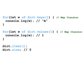 for(let w of dict.keys()) { // Map Iterator 
console.log(w); // “A” 
} 
! 
for(let w of dict.values()) { // Map Iterator 
console.log(w); // 1 
} 
! 
dict.clear(); 
dict.size; // 0 
 
