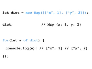 let dict = new Map([[“x”, 1], [“y”, 2]]); 
! 
! 
dict; // Map {x: 1, y: 2} 
! 
! 
! 
for(let w of dict) { 
! 
console.log(w); // [“x”, 1] // [“y”, 2] 
! 
}); 
 