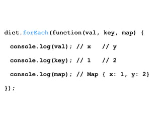 dict.forEach(function(val, key, map) { 
! 
console.log(val); // x // y 
! 
console.log(key); // 1 // 2 
! 
console.log(map); // Map { x: 1, y: 2} 
! 
}); 
 