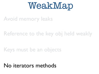 WeakMap 
Avoid memory leaks 
Reference to the key obj held weakly 
Keys must be an objects 
No iterators methods 
 