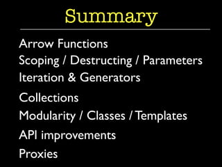 Summary 
Arrow Functions 
Scoping / Destructing / Parameters 
Iteration & Generators 
Collections 
Modularity / Classes / Templates 
API improvements 
Proxies 
 
