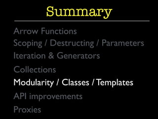 Summary 
Arrow Functions 
Scoping / Destructing / Parameters 
Iteration & Generators 
Collections 
Modularity / Classes / Templates 
API improvements 
Proxies 
 