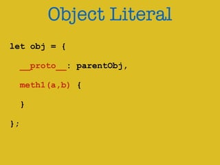 Object Literal 
! 
let obj = { 
! 
__proto__: parentObj, 
meth1(a,b) { 
! 
} 
! 
}; 
 