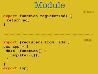 Module 
! 
export function register(ad) { 
return ad; 
} 
! 
import {register} from “ads”; 
var app = { 
doIt: function() { 
register({}); 
} 
} 
export app; 
lib/ads.js 
app.js 
 