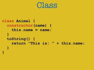 Class 
! 
class Animal { 
constructor(name) { 
this.name = name; 
} 
toString() { 
return “This is: ” + this.name; 
} 
} 
 